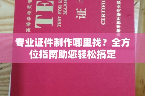 道滘专业证件制作哪里找？全方位指南助您轻松搞定