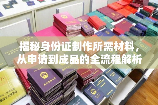 道滘揭秘身份证制作所需材料，从申请到成品的全流程解析