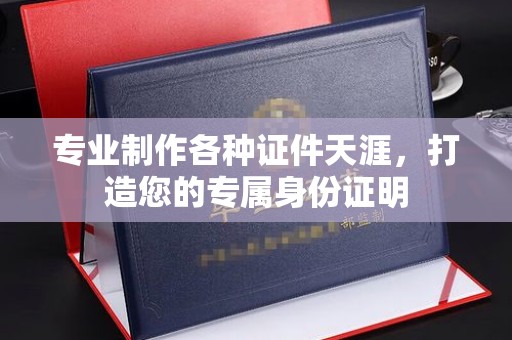 道滘专业制作各种证件天涯，打造您的专属身份证明