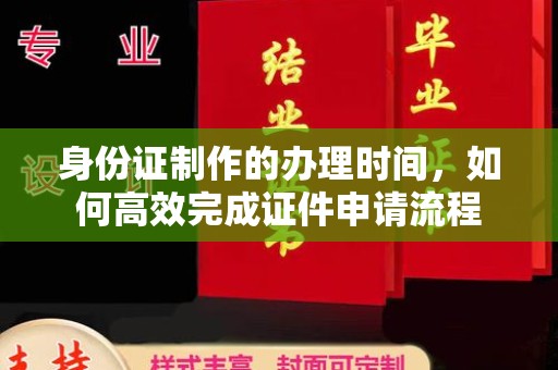 道滘身份证制作的办理时间，如何高效完成证件申请流程