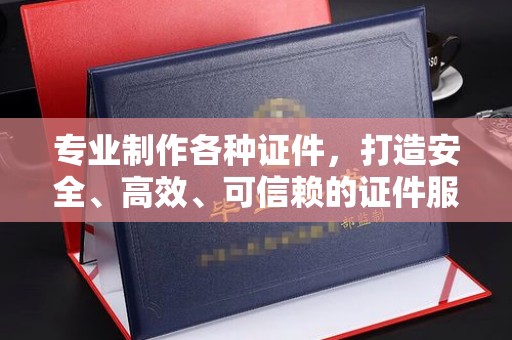 道滘专业制作各种证件，打造安全、高效、可信赖的证件服务