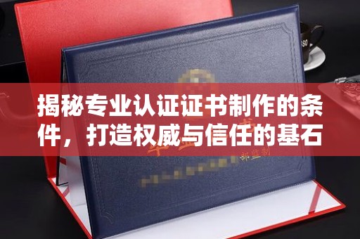 道滘揭秘专业认证证书制作的条件，打造权威与信任的基石