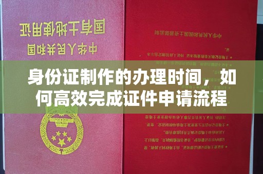 道滘身份证制作的办理时间，如何高效完成证件申请流程