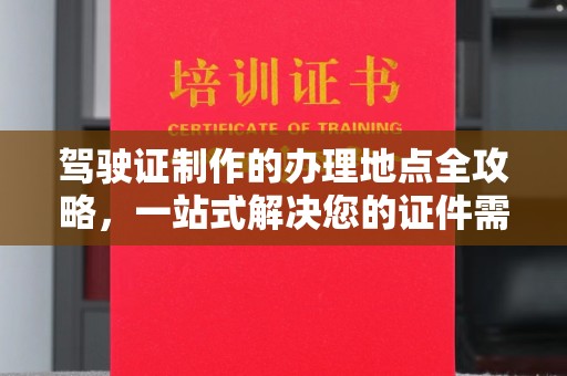 道滘驾驶证制作的办理地点全攻略，一站式解决您的证件需求