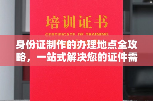 道滘身份证制作的办理地点全攻略，一站式解决您的证件需求