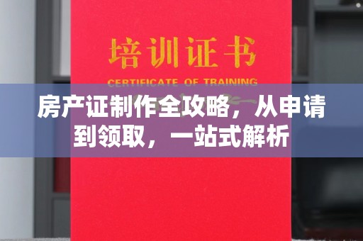 道滘房产证制作全攻略，从申请到领取，一站式解析