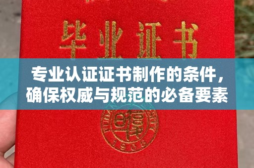 道滘专业认证证书制作的条件，确保权威与规范的必备要素